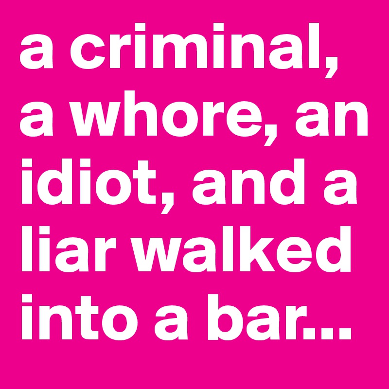 a criminal, a whore, an idiot, and a liar walked into a bar...