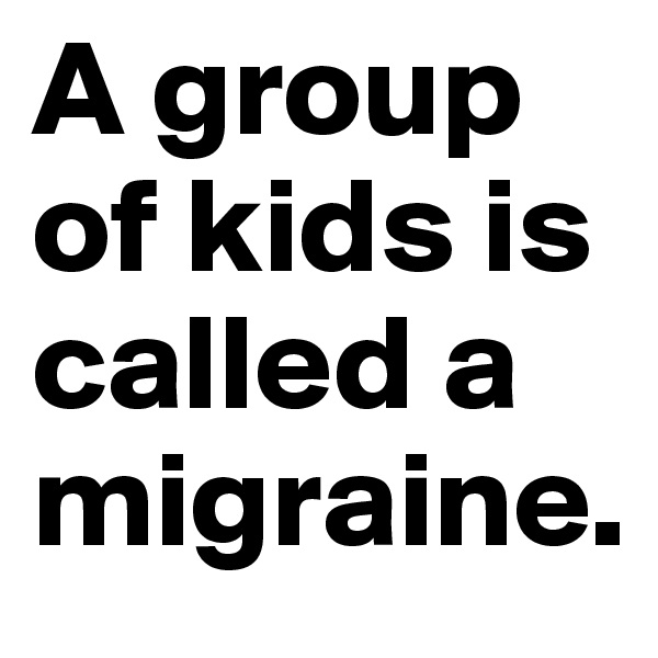 A group of kids is called a migraine. 