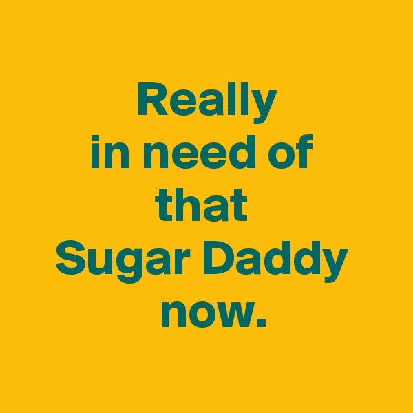 
 Really
 in need of 
 that 
 Sugar Daddy 
  now.
