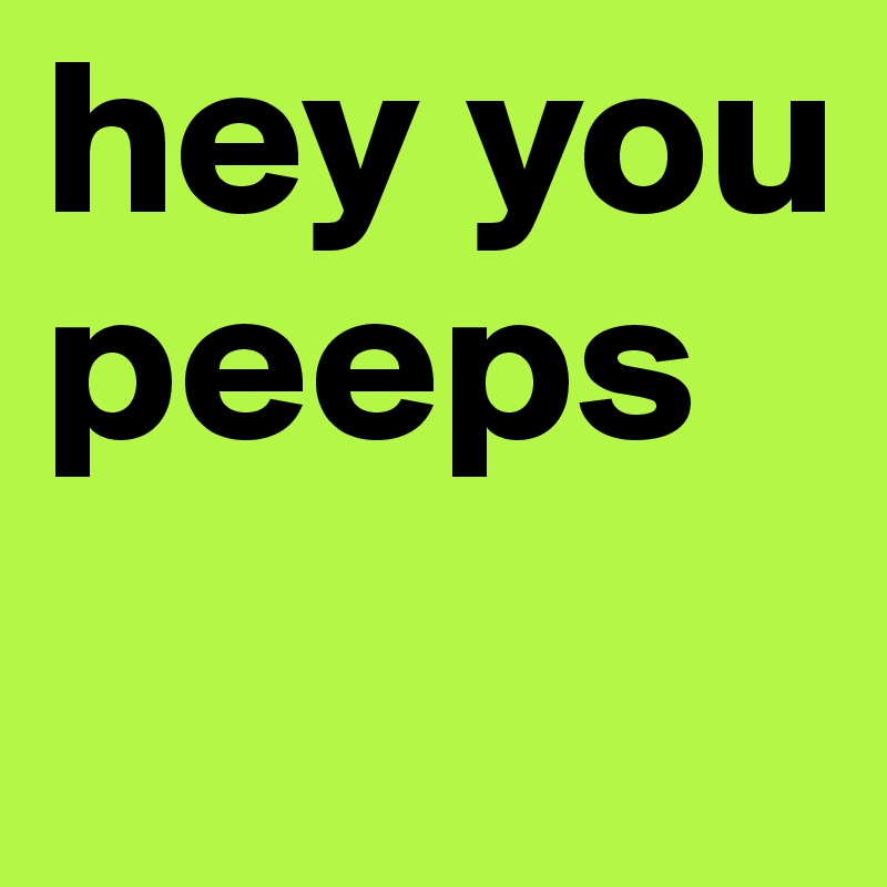 hey you peeps