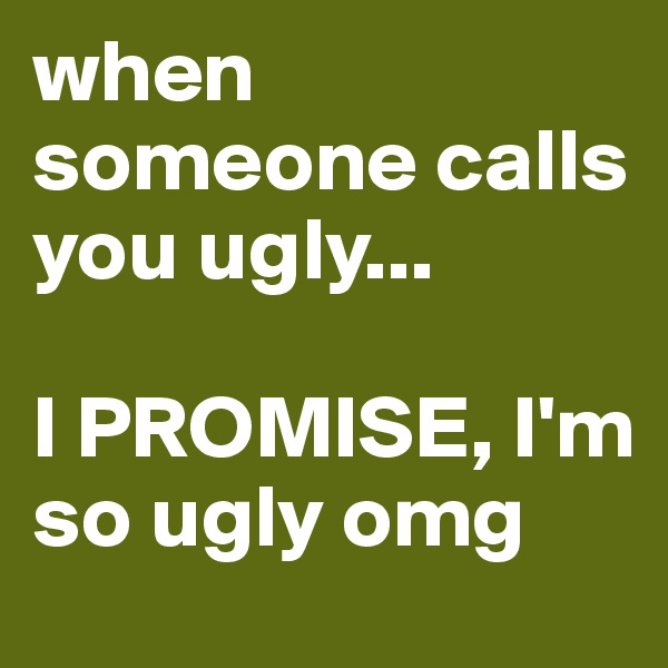 when someone calls you ugly...

I PROMISE, I'm so ugly omg 