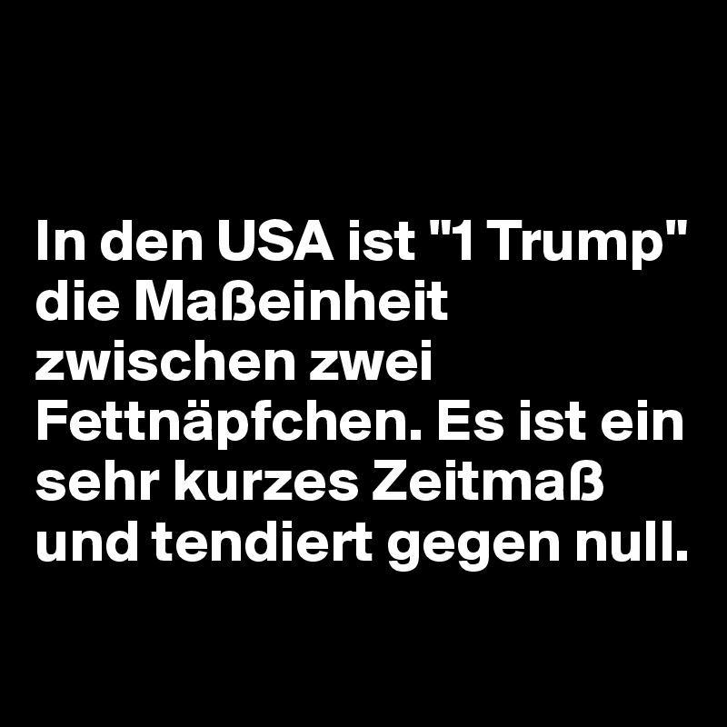 


In den USA ist "1 Trump" die Maßeinheit zwischen zwei Fettnäpfchen. Es ist ein sehr kurzes Zeitmaß und tendiert gegen null.
