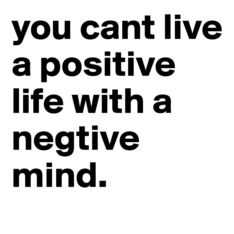 you cant live a positive life with a negtive mind. - Post by bitchcrazy ...