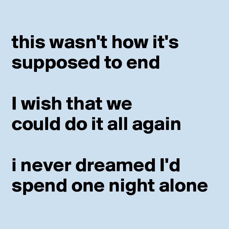 
this wasn't how it's supposed to end 

I wish that we 
could do it all again 

i never dreamed I'd spend one night alone
