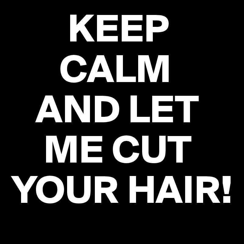        KEEP
      CALM
   AND LET
    ME CUT
YOUR HAIR!