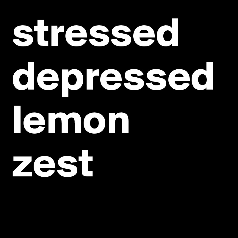 stressed depressed lemon zest
