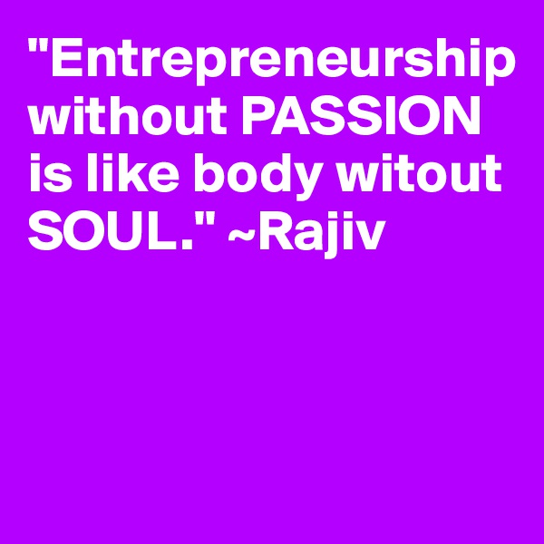 "Entrepreneurship without PASSION is like body witout SOUL." ~Rajiv



