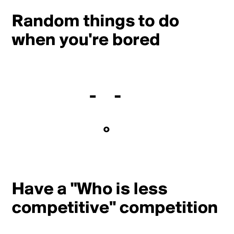 Random things to do when you're bored


                      -     -

                          °


Have a "Who is less competitive" competition
