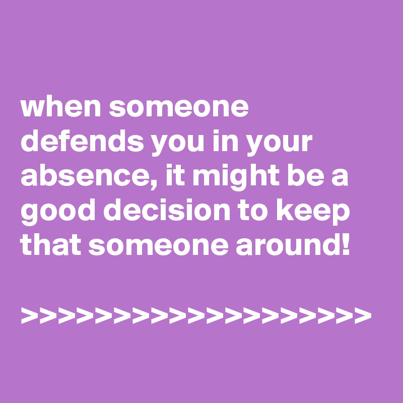 

when someone defends you in your absence, it might be a good decision to keep that someone around!

>>>>>>>>>>>>>>>>>>>