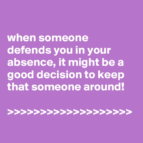 

when someone defends you in your absence, it might be a good decision to keep that someone around!

>>>>>>>>>>>>>>>>>>>