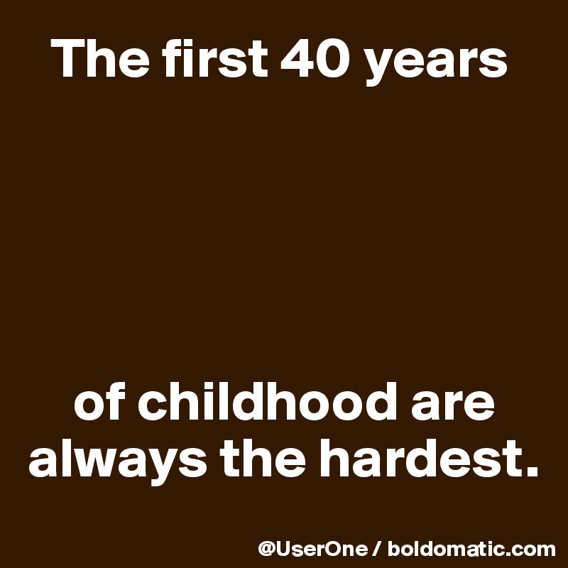  The first 40 years





    of childhood are
always the hardest.