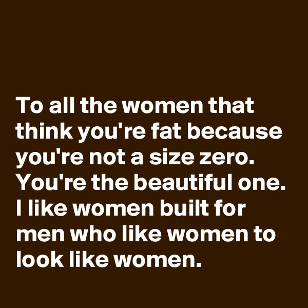 


To all the women that think you're fat because you're not a size zero. You're the beautiful one. I like women built for men who like women to look like women. 