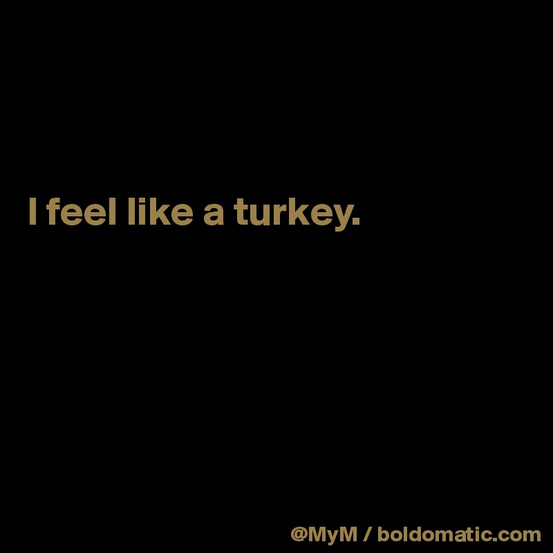 



I feel like a turkey.






