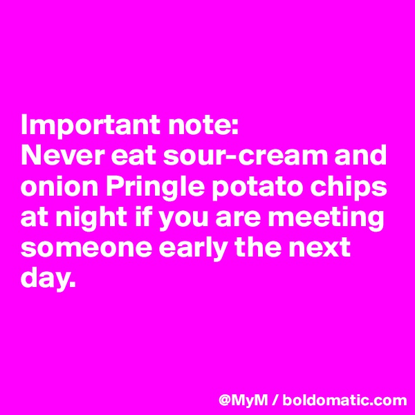 


Important note:  
Never eat sour-cream and onion Pringle potato chips at night if you are meeting someone early the next day.


