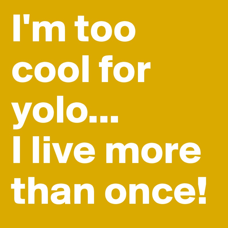 I'm too cool for yolo...
I live more than once!