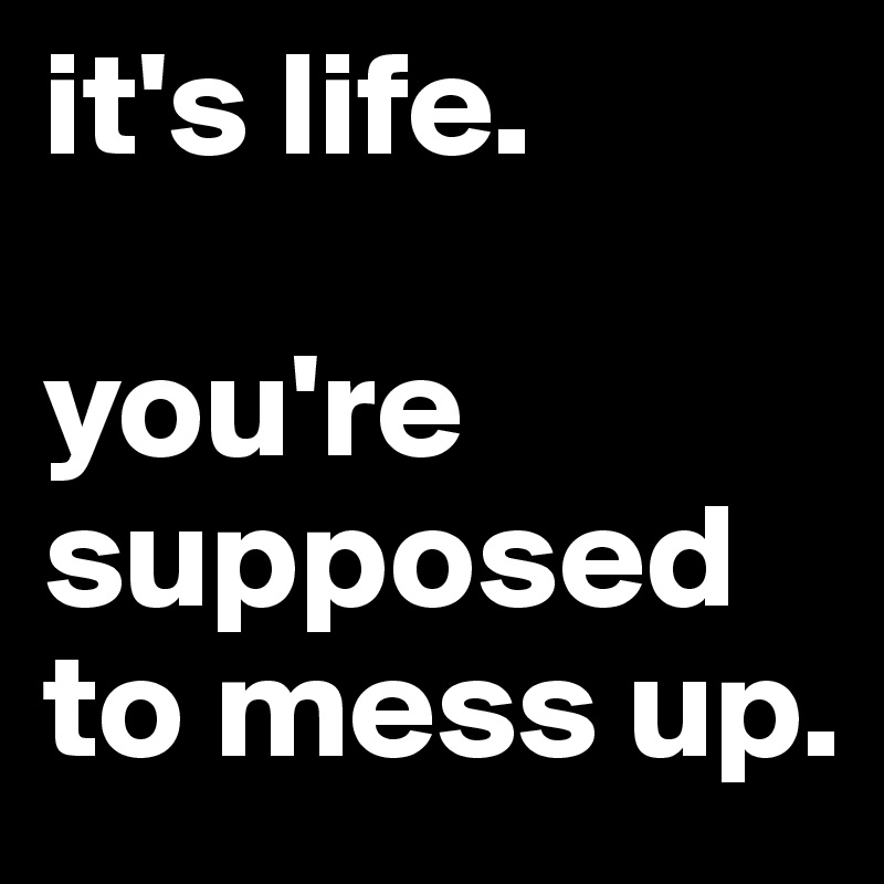 it's life. 

you're supposed to mess up.