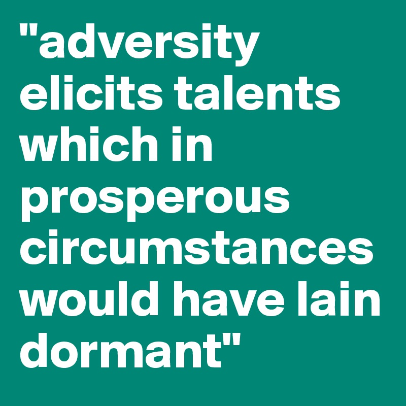"adversity elicits talents which in prosperous circumstances would have lain dormant"