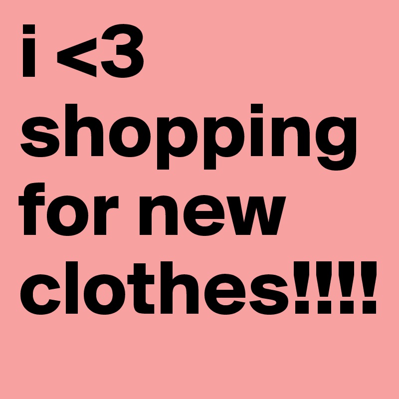 i <3 shopping for new clothes!!!!