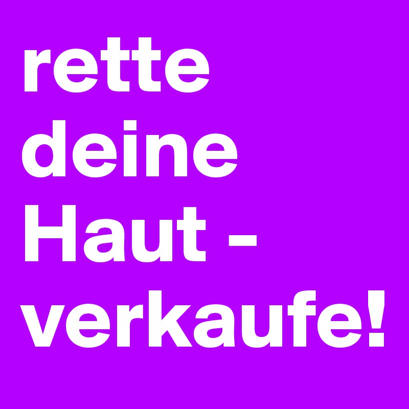 rette deine Haut - verkaufe!