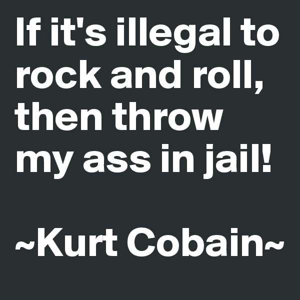 If it's illegal to rock and roll, then throw my ass in jail!

~Kurt Cobain~