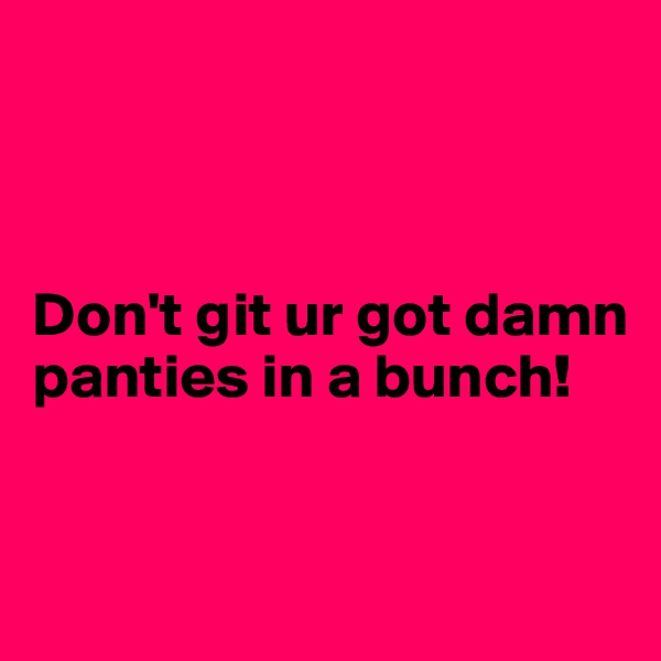 



Don't git ur got damn panties in a bunch!


