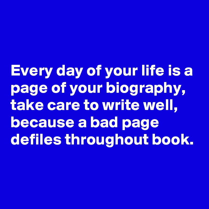 


Every day of your life is a page of your biography, take care to write well,
because a bad page defiles throughout book.

