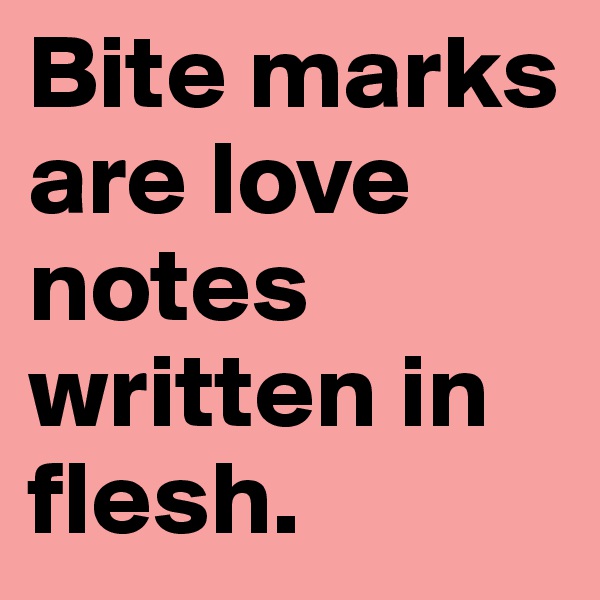 Bite marks are love notes written in flesh.