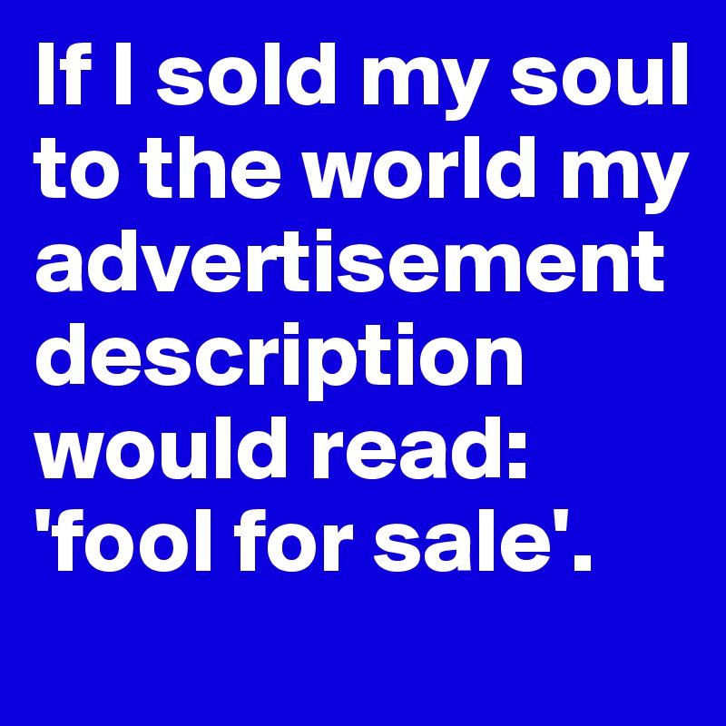 If I sold my soul to the world my advertisement description would read: 'fool for sale'.