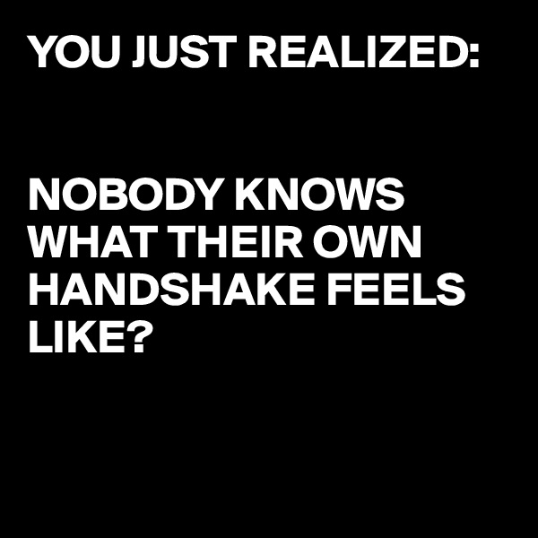 YOU JUST REALIZED:


NOBODY KNOWS WHAT THEIR OWN HANDSHAKE FEELS LIKE?


