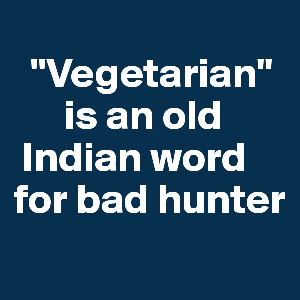 
  "Vegetarian"   
      is an old   
 Indian word   for bad hunter
