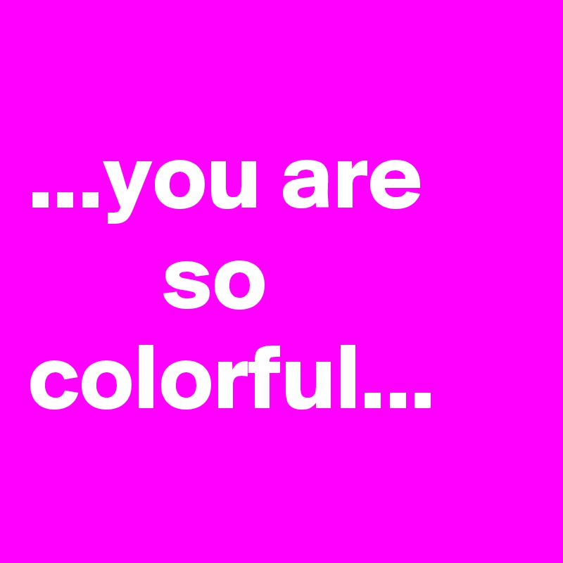 
...you are
       so colorful...
