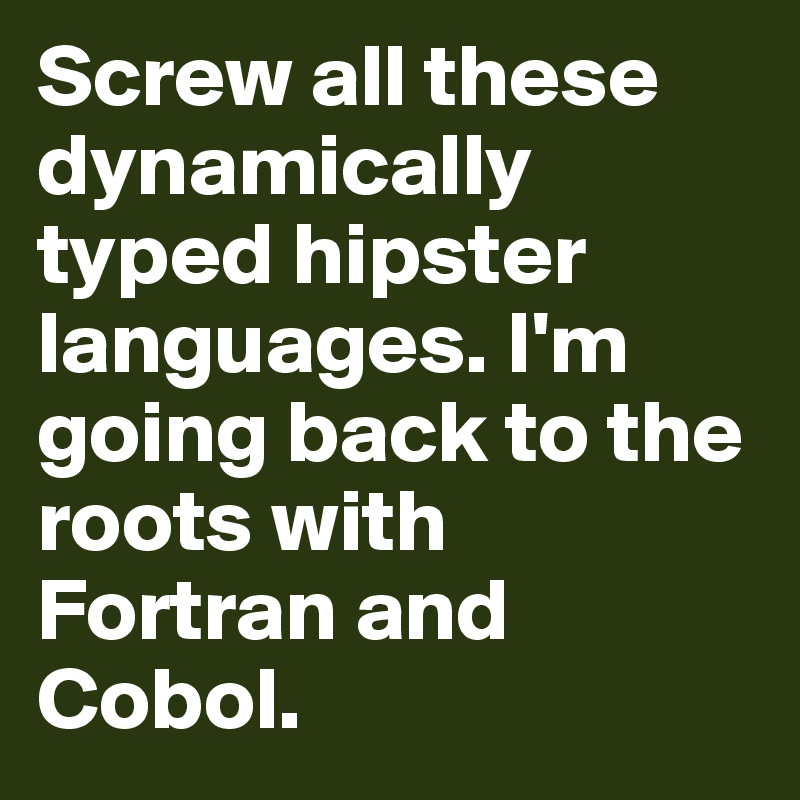 Screw all these dynamically typed hipster languages. I'm going back to the roots with Fortran and Cobol. 