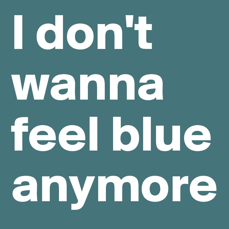 I don't wanna feel blue anymore
