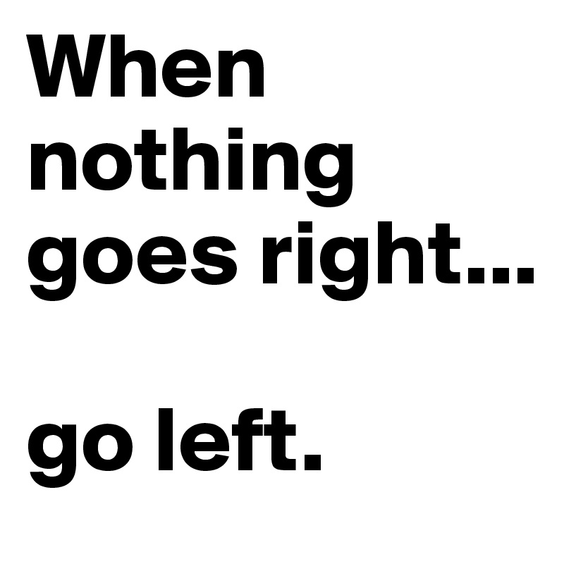 When nothing goes right...

go left.