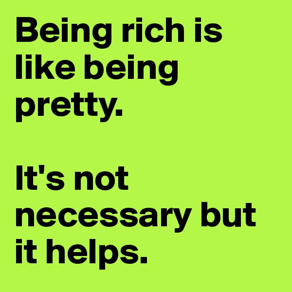 Being rich is like being pretty. 

It's not necessary but it helps. 