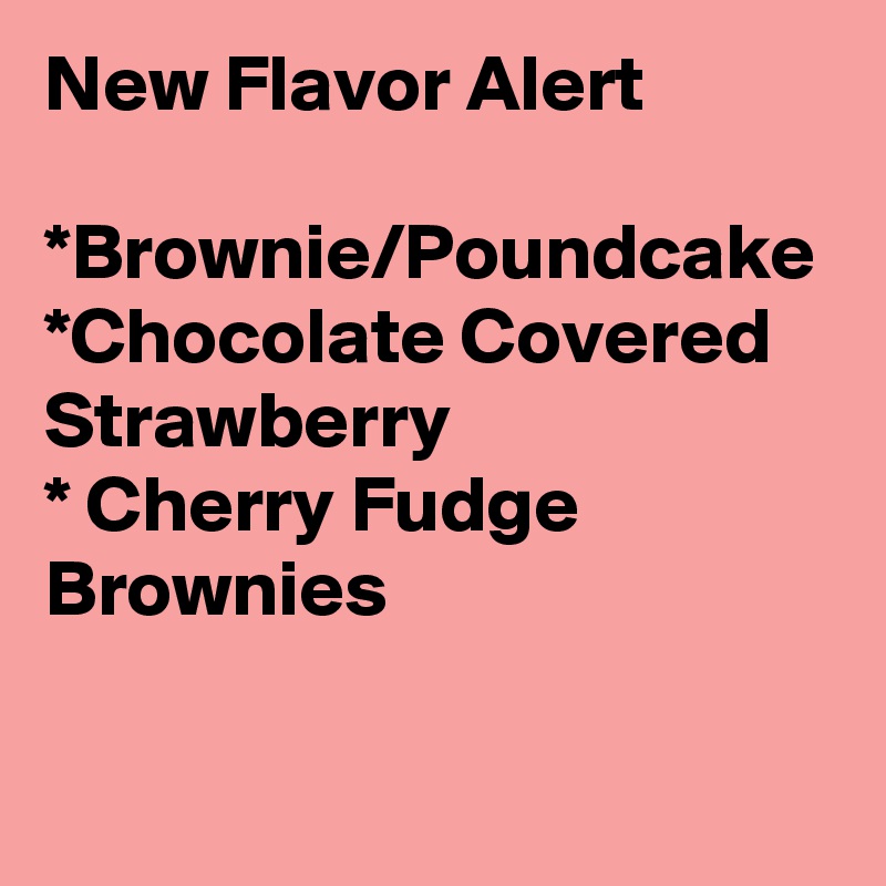 New Flavor Alert

*Brownie/Poundcake 
*Chocolate Covered Strawberry
* Cherry Fudge Brownies
