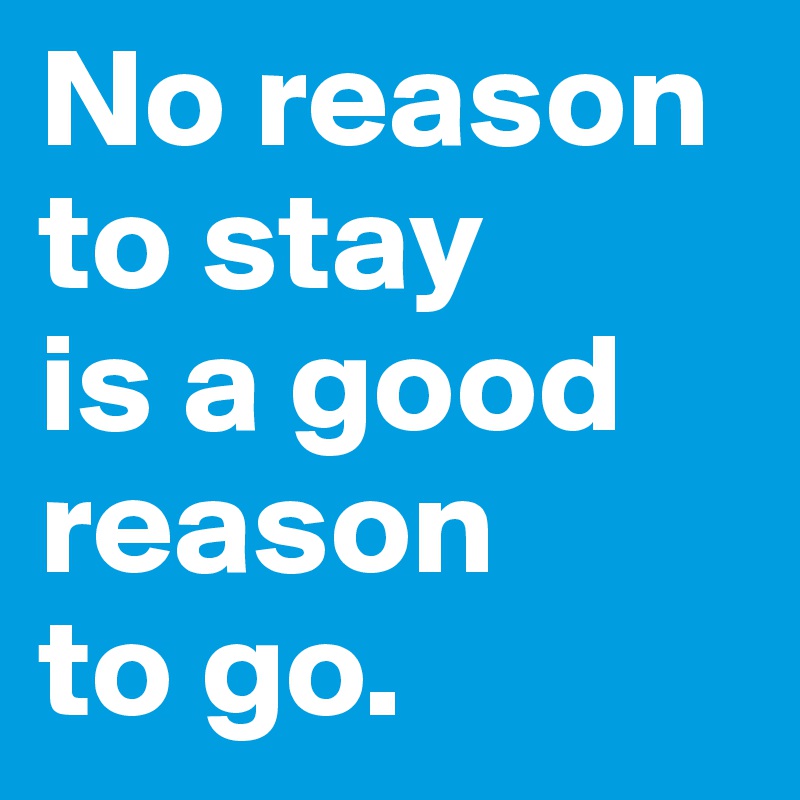 No reason to stay
is a good reason
to go.