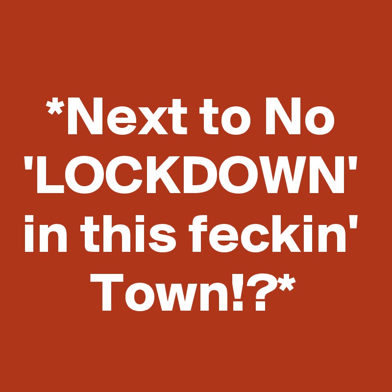 *Next to No 'LOCKDOWN' in this feckin' Town!?*