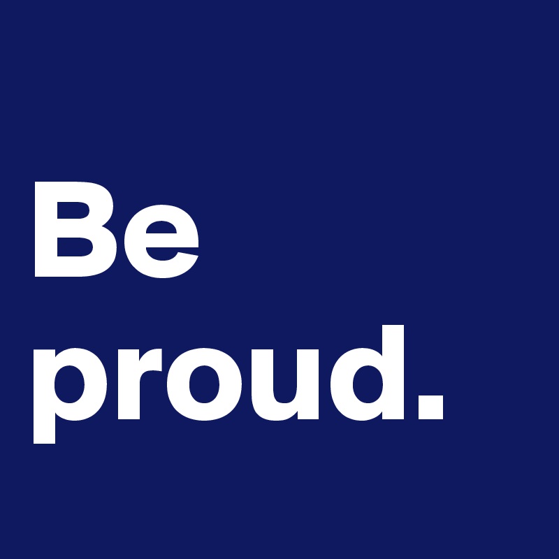 
Be
proud.