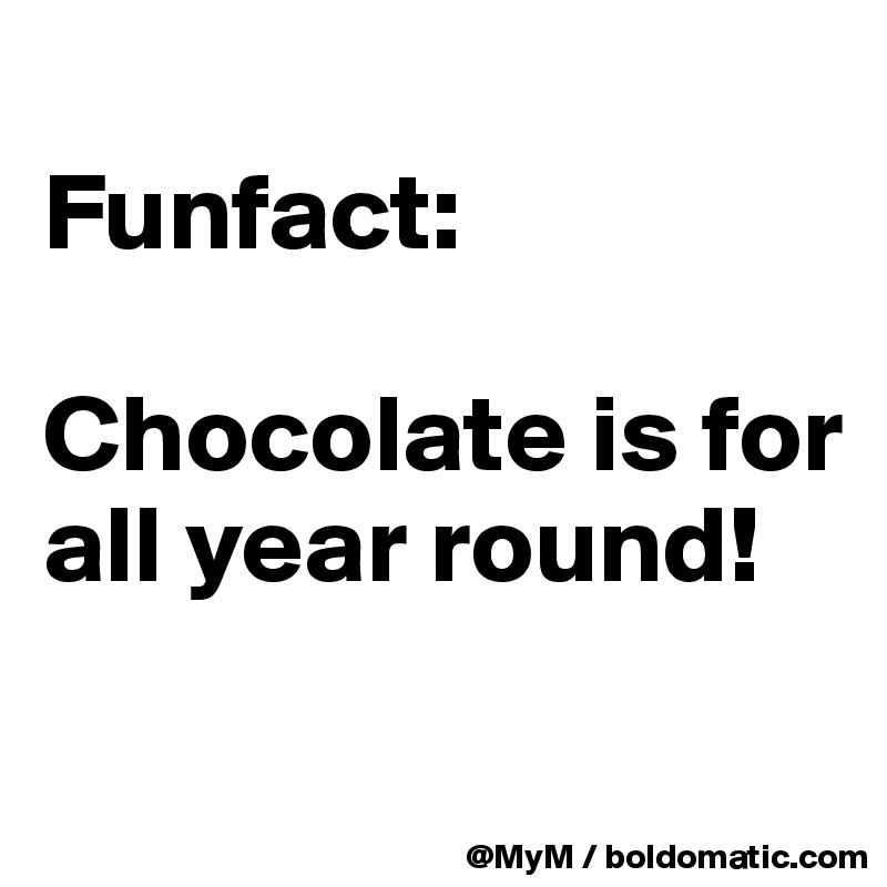 
Funfact:

Chocolate is for all year round!


