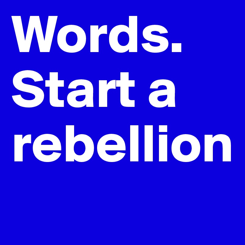 Words. Start a rebellion