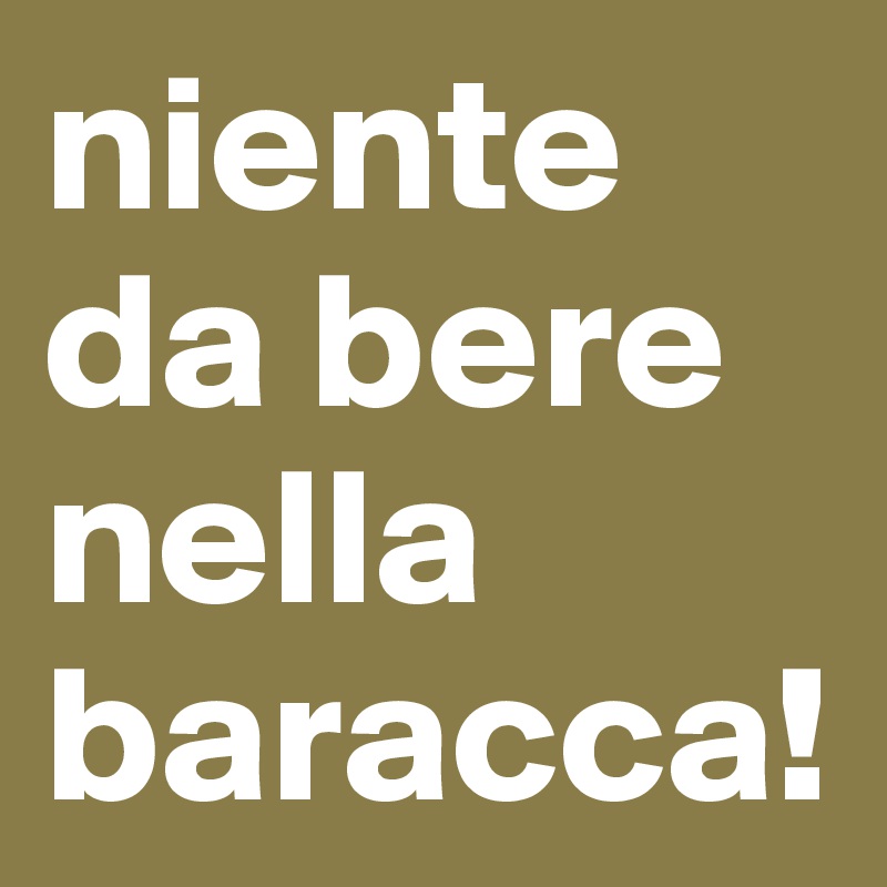 niente da bere nella baracca!