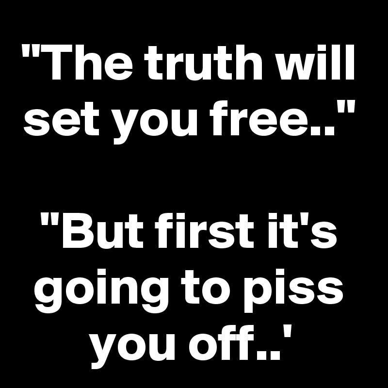 "The truth will set you free.."

"But first it's going to piss you off..'