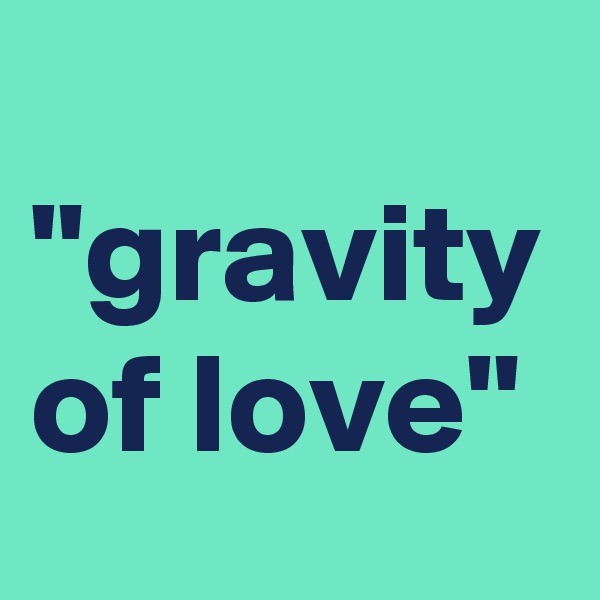 
"gravity of love"