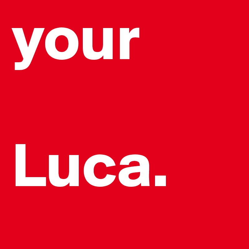 your
 
Luca.