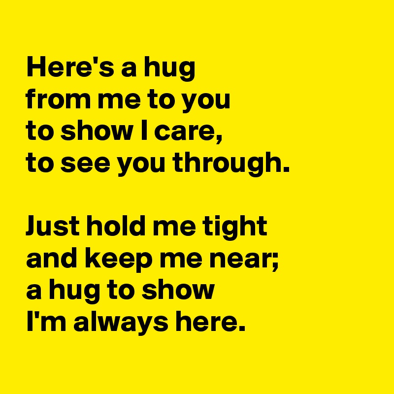 
 Here's a hug 
 from me to you 
 to show I care, 
 to see you through.

 Just hold me tight 
 and keep me near;
 a hug to show 
 I'm always here.
