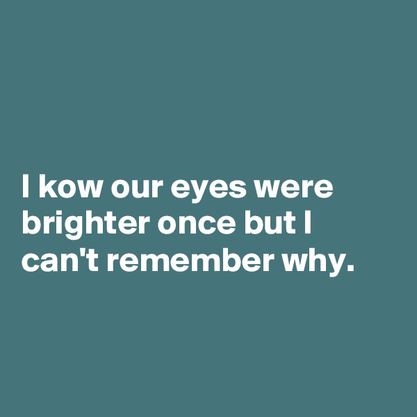 



I kow our eyes were brighter once but I can't remember why. 


