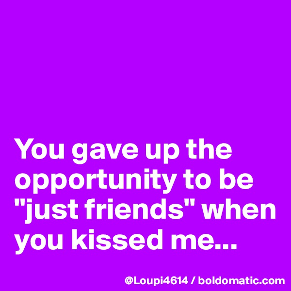 



You gave up the opportunity to be "just friends" when you kissed me...