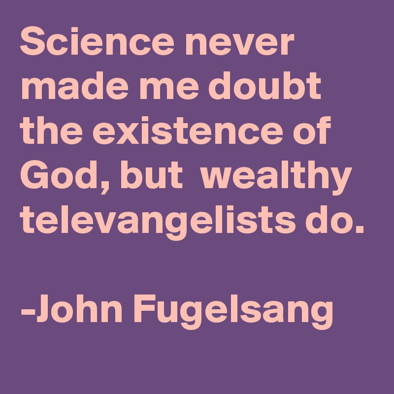 Science never made me doubt the existence of God, but  wealthy televangelists do.

-John Fugelsang