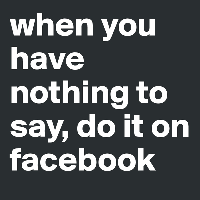when you have nothing to say, do it on facebook
